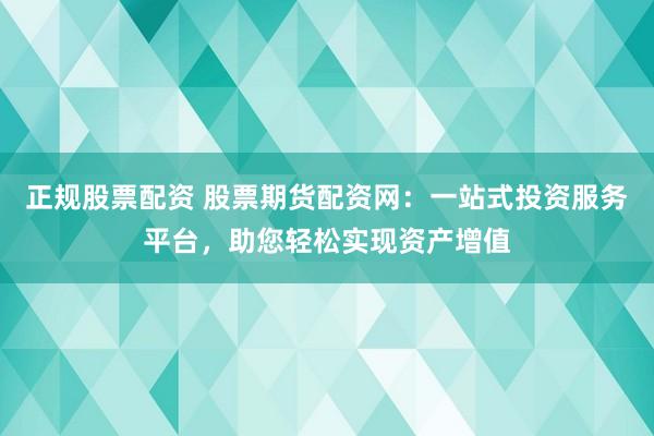 正规股票配资 股票期货配资网：一站式投资服务平台，助您轻松实现资产增值