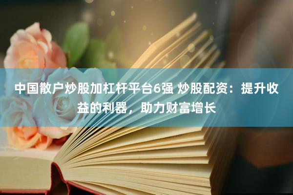 中国散户炒股加杠杆平台6强 炒股配资：提升收益的利器，助力财富增长