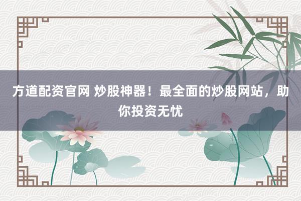 方道配资官网 炒股神器！最全面的炒股网站，助你投资无忧