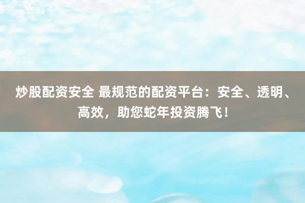 炒股配资安全 最规范的配资平台：安全、透明、高效，助您蛇年投资腾飞！