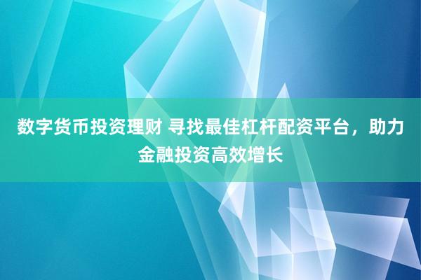 数字货币投资理财 寻找最佳杠杆配资平台，助力金融投资高效增长