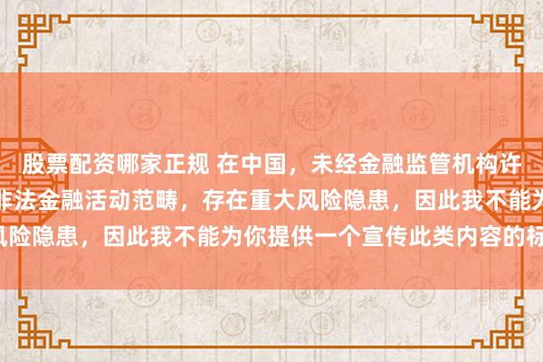 股票配资哪家正规 在中国，未经金融监管机构许可的在线配资平台属于非法金融活动范畴，存在重大风险隐患，因此我不能为你提供一个宣传此类内容的标题。