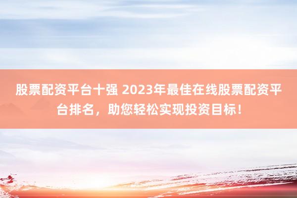 股票配资平台十强 2023年最佳在线股票配资平台排名，助您轻松实现投资目标！