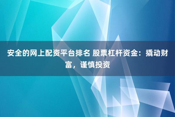 安全的网上配资平台排名 股票杠杆资金：撬动财富，谨慎投资