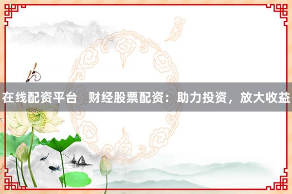 在线配资平台   财经股票配资：助力投资，放大收益