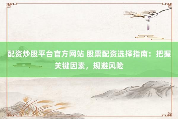 配资炒股平台官方网站 股票配资选择指南：把握关键因素，规避风险