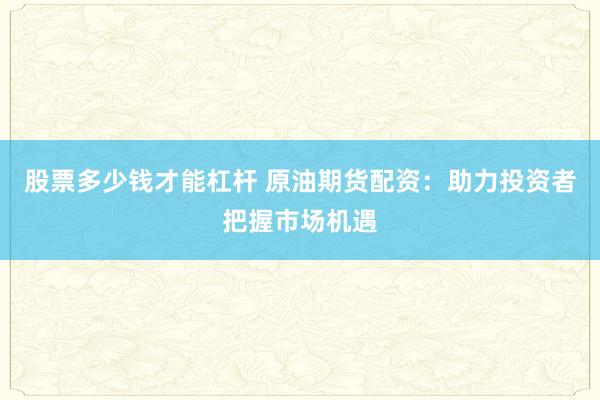 股票多少钱才能杠杆 原油期货配资：助力投资者把握市场机遇