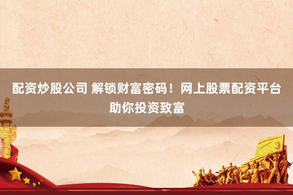 配资炒股公司 解锁财富密码！网上股票配资平台助你投资致富