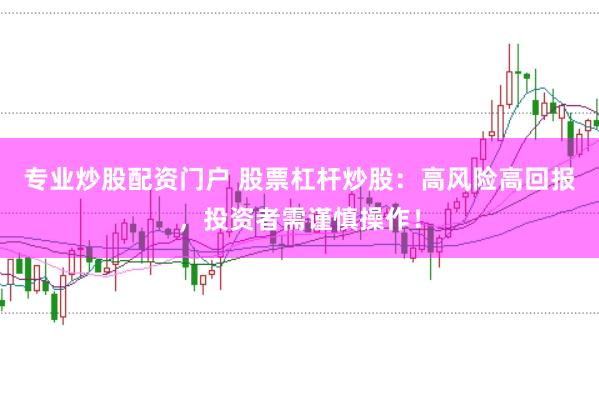 专业炒股配资门户 股票杠杆炒股：高风险高回报，投资者需谨慎操作！