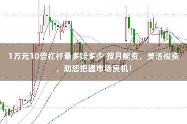 1万元10倍杠杆最多赔多少 按月配资，灵活投资，助您把握市场良机！