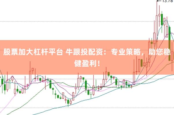 股票加大杠杆平台 牛跟投配资：专业策略，助您稳健盈利！