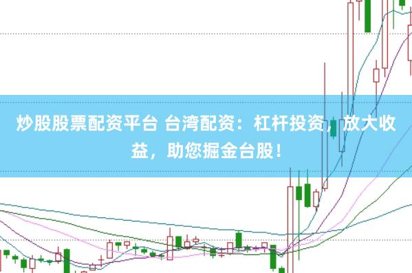 炒股股票配资平台 台湾配资：杠杆投资，放大收益，助您掘金台股！