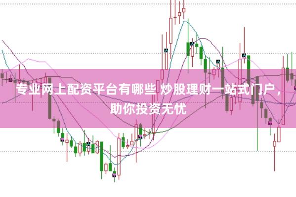 专业网上配资平台有哪些 炒股理财一站式门户，助你投资无忧