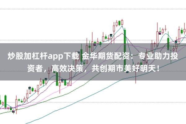 炒股加杠杆app下载 金华期货配资：专业助力投资者，高效决策，共创期市美好明天！