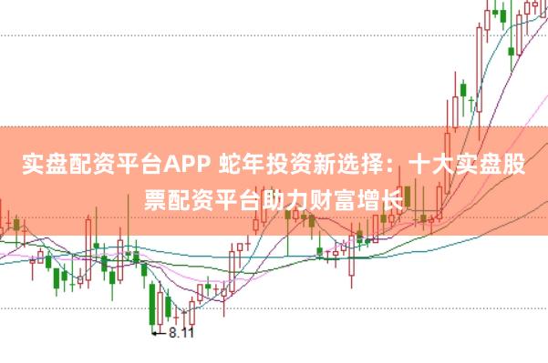 实盘配资平台APP 蛇年投资新选择：十大实盘股票配资平台助力财富增长