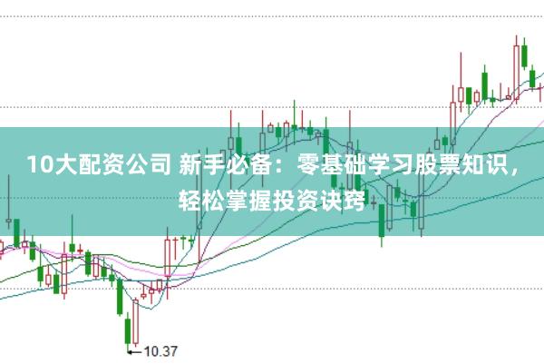 10大配资公司 新手必备：零基础学习股票知识，轻松掌握投资诀窍