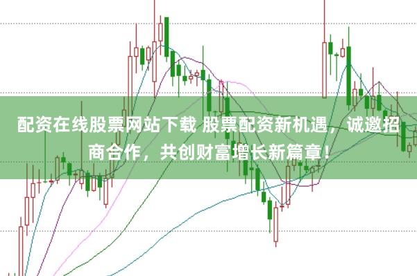 配资在线股票网站下载 股票配资新机遇，诚邀招商合作，共创财富增长新篇章！