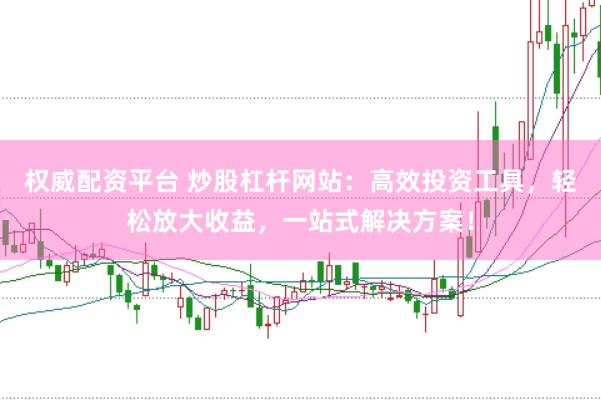 权威配资平台 炒股杠杆网站：高效投资工具，轻松放大收益，一站式解决方案！