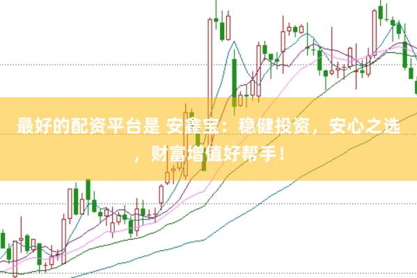 最好的配资平台是 安鑫宝：稳健投资，安心之选，财富增值好帮手！
