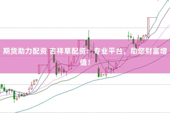 期货助力配资 吉祥草配资：专业平台，助您财富增值！