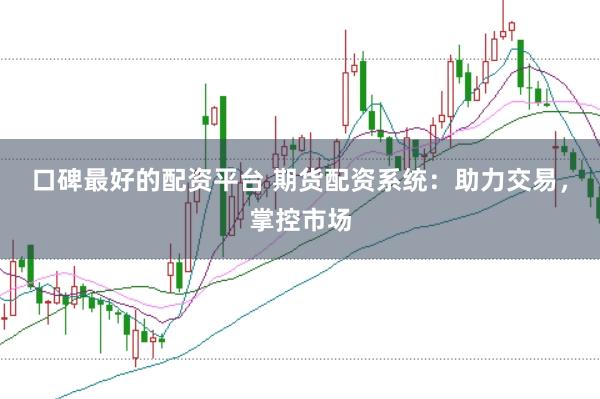 口碑最好的配资平台 期货配资系统：助力交易，掌控市场