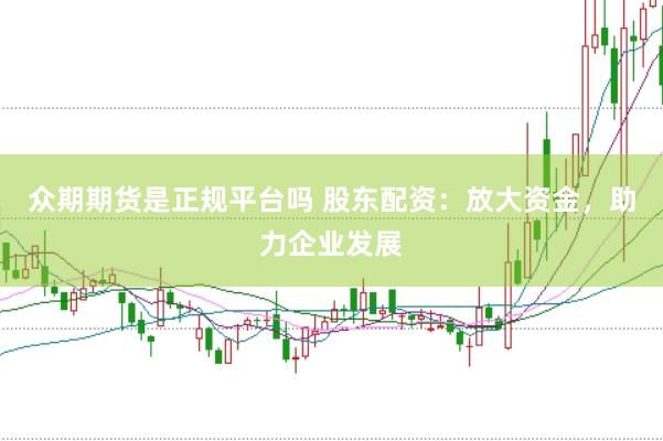 众期期货是正规平台吗 股东配资：放大资金，助力企业发展