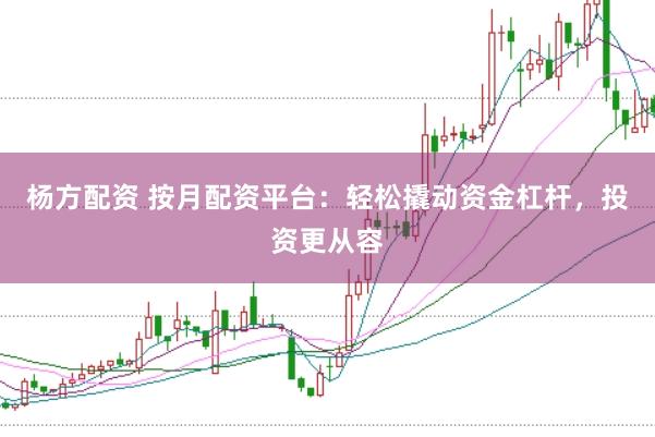 杨方配资 按月配资平台：轻松撬动资金杠杆，投资更从容
