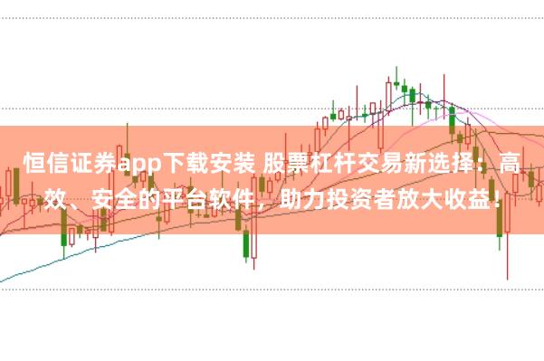 恒信证券app下载安装 股票杠杆交易新选择：高效、安全的平台软件，助力投资者放大收益！