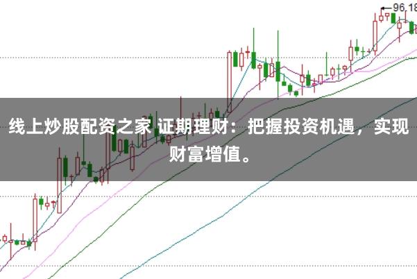 线上炒股配资之家 证期理财：把握投资机遇，实现财富增值。