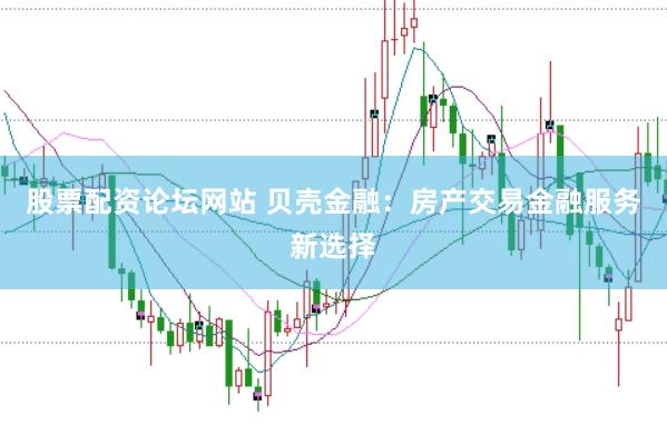 股票配资论坛网站 贝壳金融：房产交易金融服务新选择