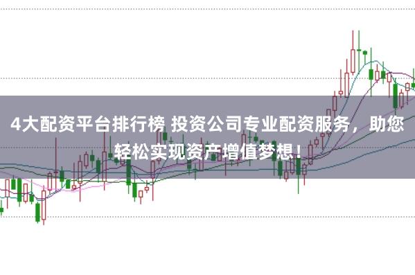 4大配资平台排行榜 投资公司专业配资服务，助您轻松实现资产增值梦想！