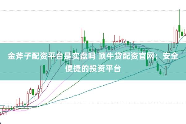金斧子配资平台是实盘吗 顶牛贷配资官网：安全便捷的投资平台