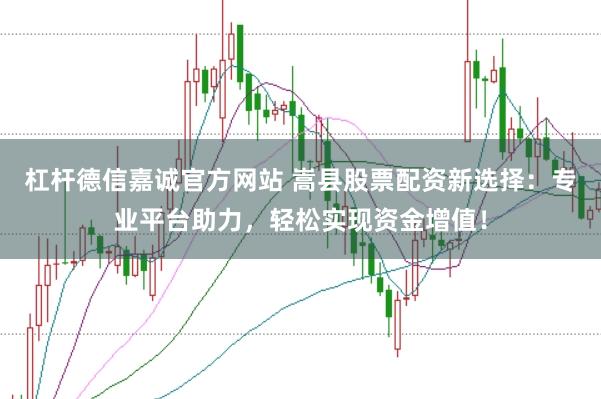 杠杆德信嘉诚官方网站 嵩县股票配资新选择：专业平台助力，轻松实现资金增值！