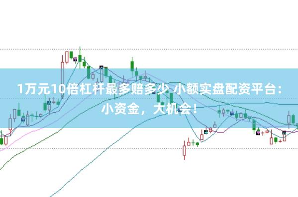 1万元10倍杠杆最多赔多少 小额实盘配资平台：小资金，大机会！
