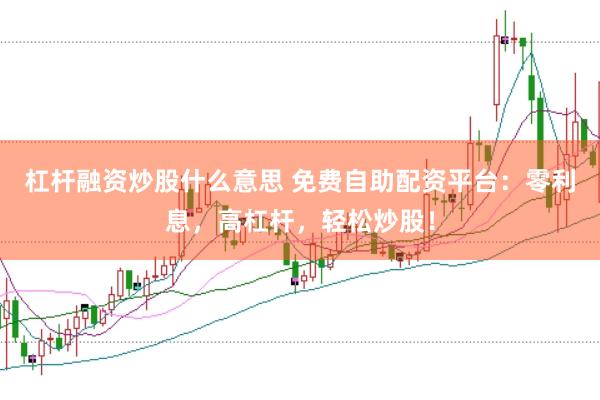 杠杆融资炒股什么意思 免费自助配资平台：零利息，高杠杆，轻松炒股！