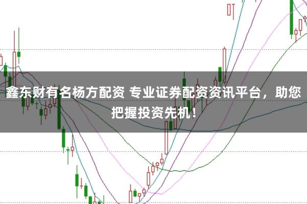 鑫东财有名杨方配资 专业证券配资资讯平台，助您把握投资先机！
