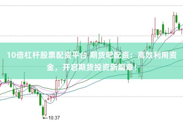 10倍杠杆股票配资平台 期货吧配资：高效利用资金，开启期货投资新篇章！