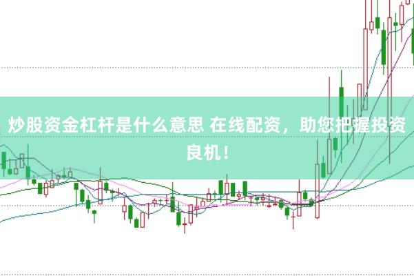 炒股资金杠杆是什么意思 在线配资，助您把握投资良机！