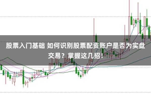 股票入门基础 如何识别股票配资账户是否为实盘交易？掌握这几招！
