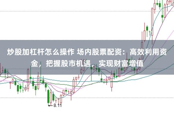 炒股加杠杆怎么操作 场内股票配资：高效利用资金，把握股市机遇，实现财富增值