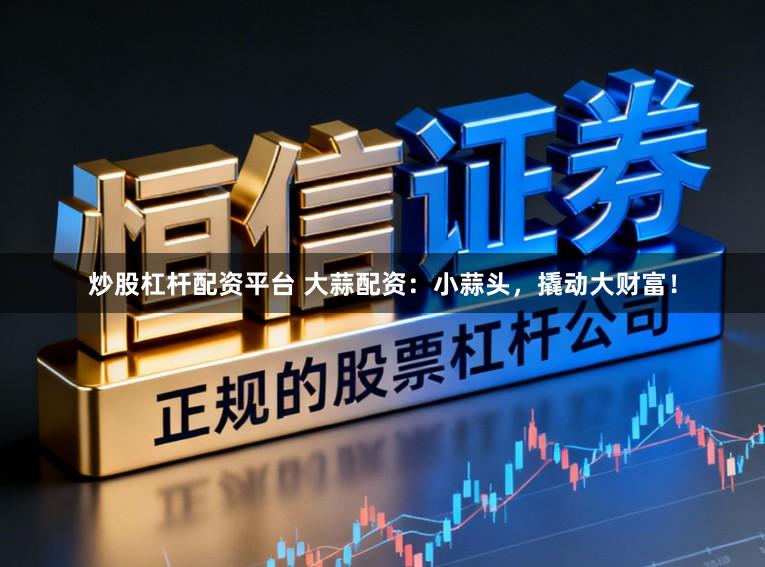 炒股杠杆配资平台 大蒜配资：小蒜头，撬动大财富！