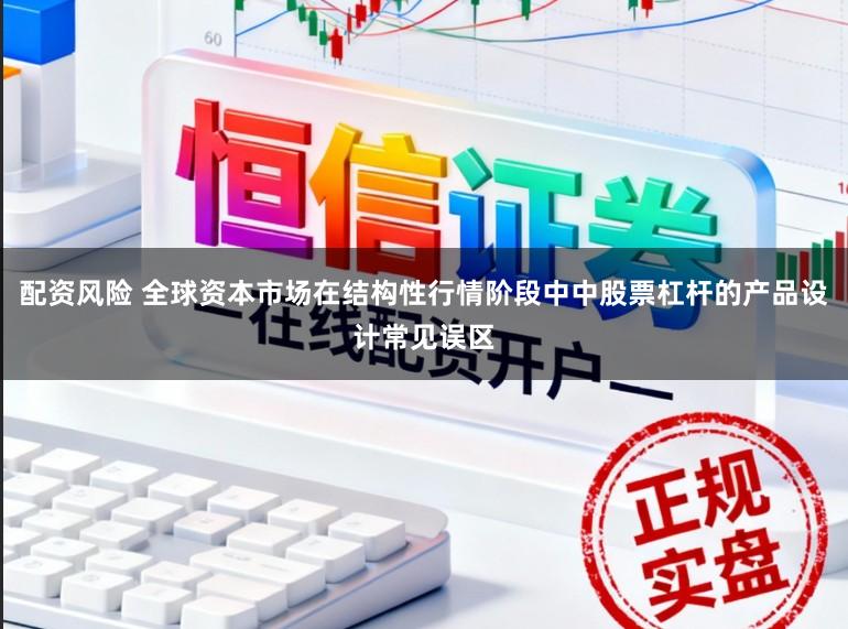 配资风险 全球资本市场在结构性行情阶段中中股票杠杆的产品设计常见误区