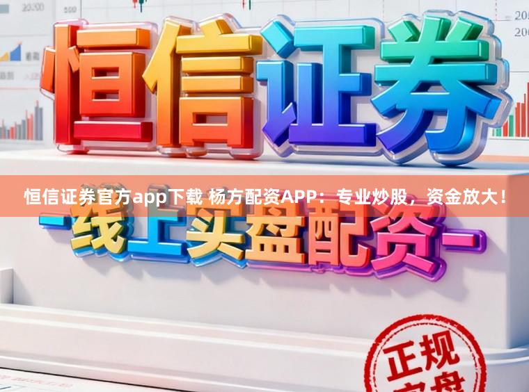 恒信证券官方app下载 杨方配资APP：专业炒股，资金放大！