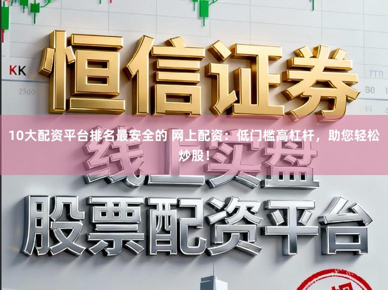 10大配资平台排名最安全的 网上配资：低门槛高杠杆，助您轻松炒股！