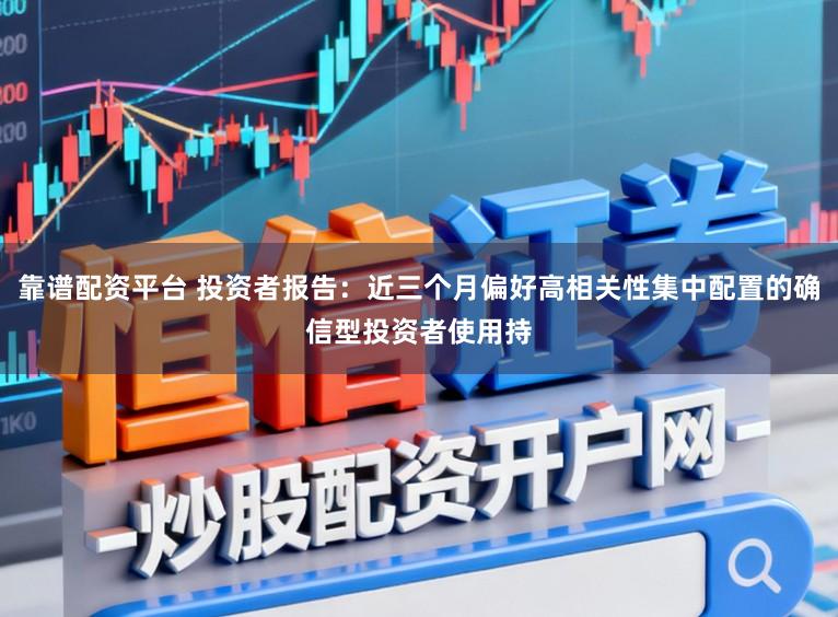 靠谱配资平台 投资者报告：近三个月偏好高相关性集中配置的确信型投资者使用持