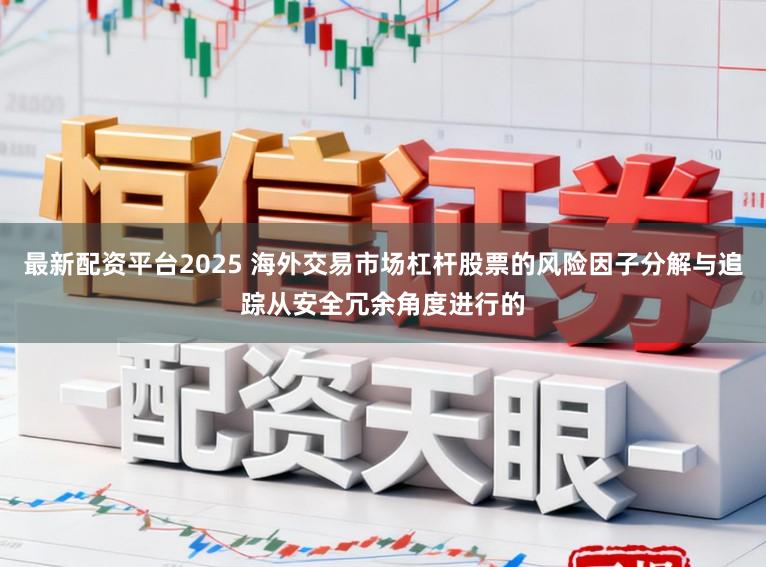 最新配资平台2025 海外交易市场杠杆股票的风险因子分解与追踪从安全冗余角度进行的