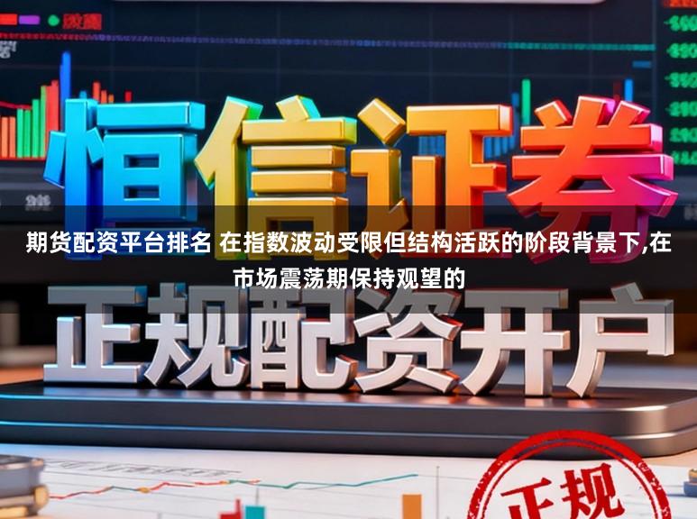 期货配资平台排名 在指数波动受限但结构活跃的阶段背景下,在市场震荡期保持观望的