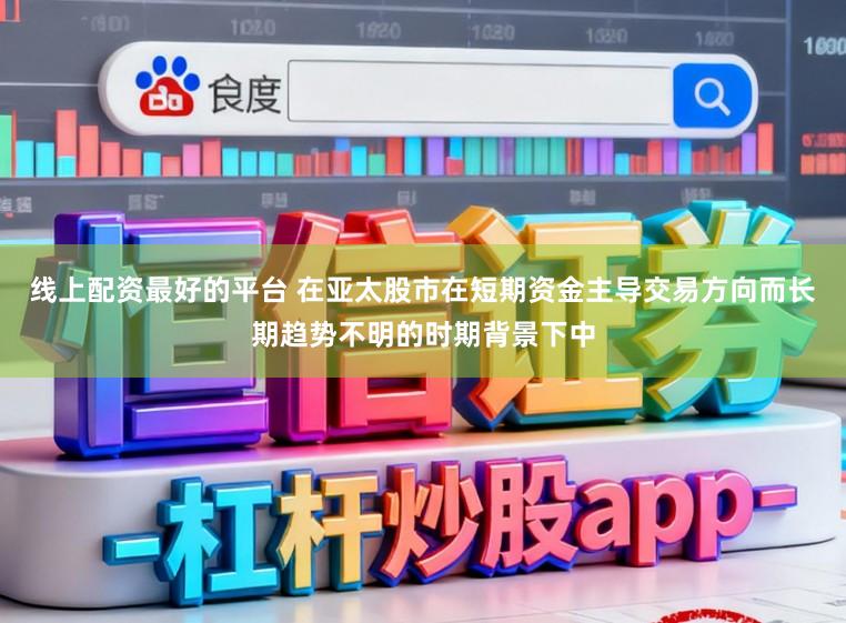 线上配资最好的平台 在亚太股市在短期资金主导交易方向而长期趋势不明的时期背景下中