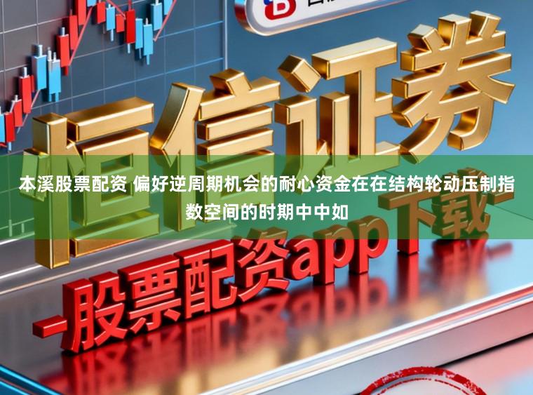 本溪股票配资 偏好逆周期机会的耐心资金在在结构轮动压制指数空间的时期中中如