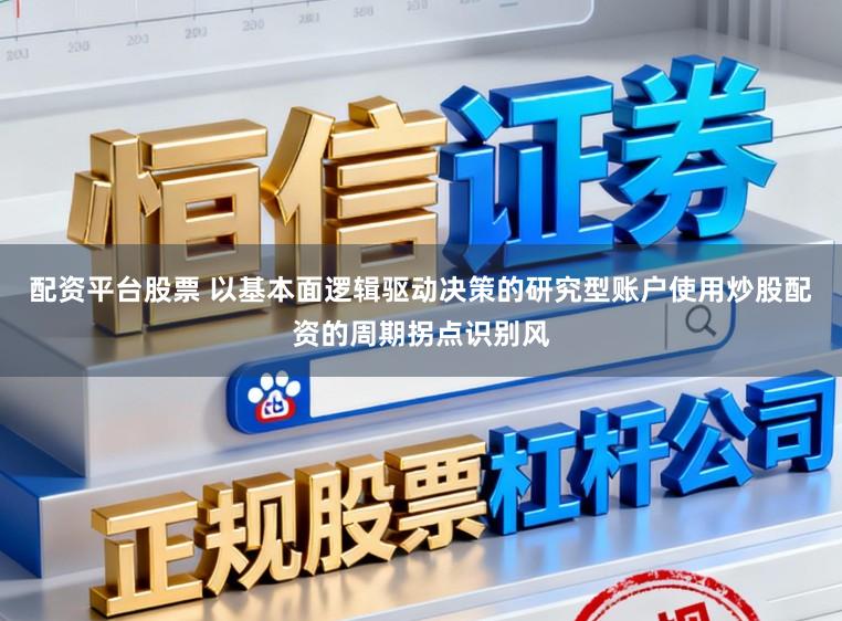 配资平台股票 以基本面逻辑驱动决策的研究型账户使用炒股配资的周期拐点识别风